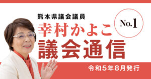熊本県議会議員 幸村かよこ 議会通信 1号（令和5年8月発行）はじめての議会報告
