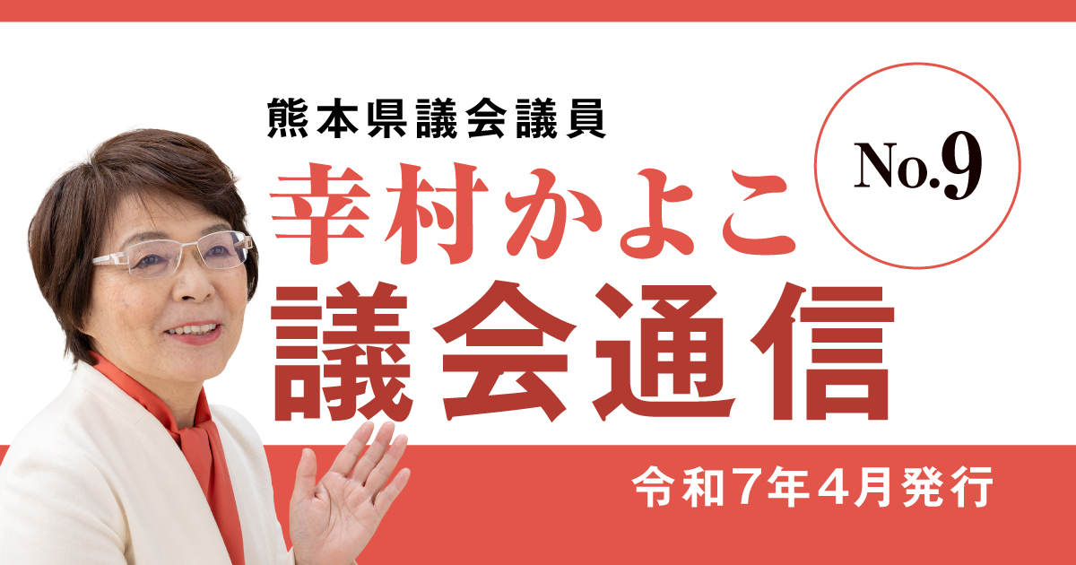 熊本県議会議員 幸村かよこ 議会通信9号(令和7年4月発行)2月定例会と令和7年度当初予算